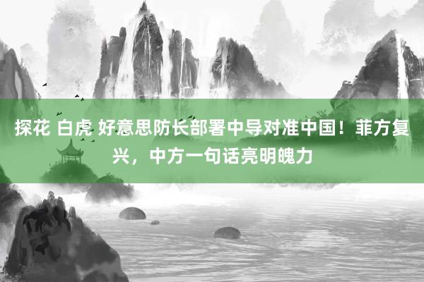 探花 白虎 好意思防长部署中导对准中国！菲方复兴，中方一句话亮明魄力