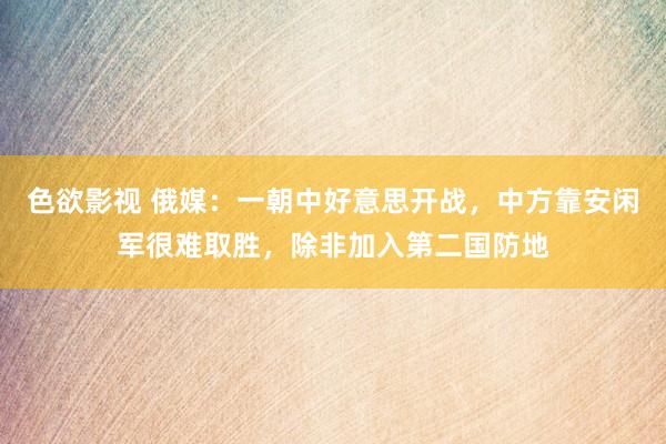 色欲影视 俄媒：一朝中好意思开战，中方靠安闲军很难取胜，除非加入第二国防地