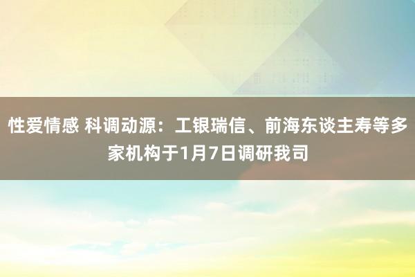 性爱情感 科调动源：工银瑞信、前海东谈主寿等多家机构于1月7日调研我司