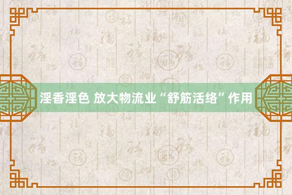 淫香淫色 放大物流业“舒筋活络”作用