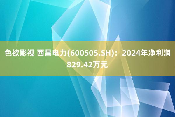 色欲影视 西昌电力(600505.SH)：2024年净利润829.42万元