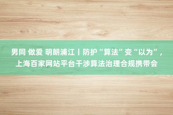 男同 做爱 明朗浦江丨防护“算法”变“以为”，上海百家网站平台干涉算法治理合规携带会