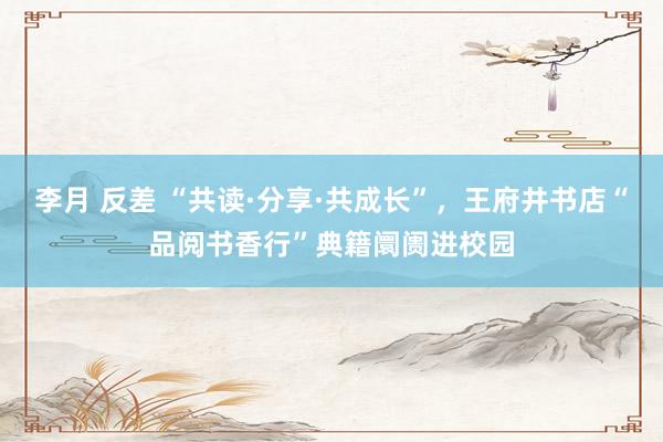 李月 反差 “共读·分享·共成长”，王府井书店“品阅书香行”典籍阛阓进校园