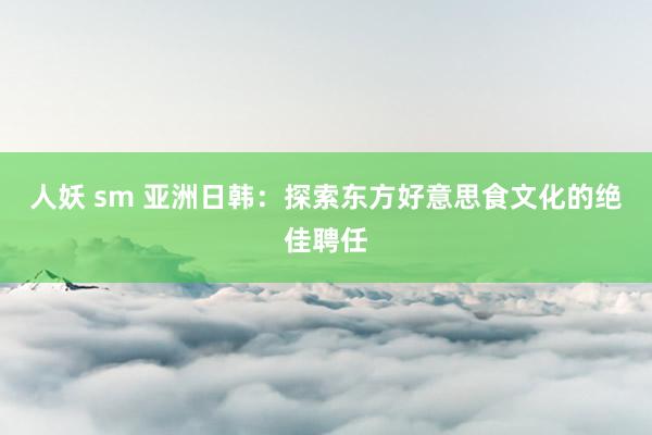 人妖 sm 亚洲日韩：探索东方好意思食文化的绝佳聘任
