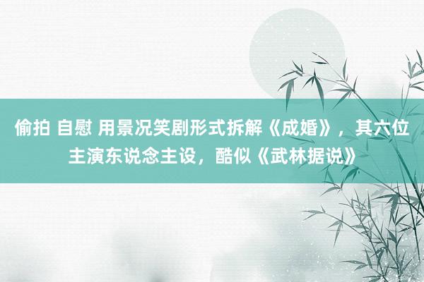 偷拍 自慰 用景况笑剧形式拆解《成婚》，其六位主演东说念主设，酷似《武林据说》