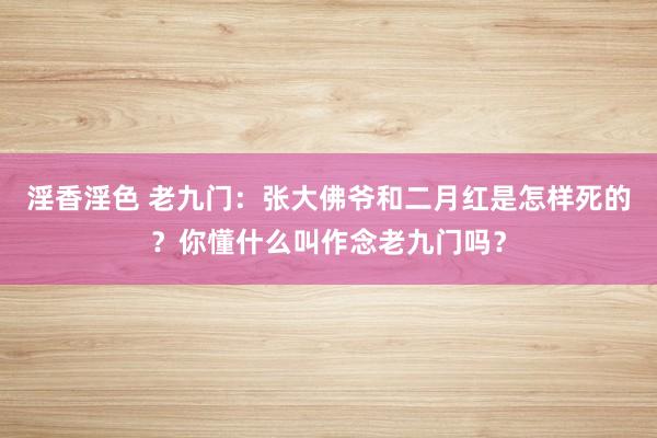 淫香淫色 老九门：张大佛爷和二月红是怎样死的？你懂什么叫作念老九门吗？