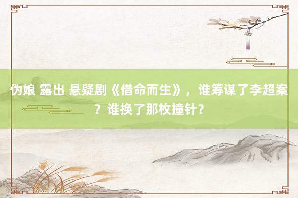 伪娘 露出 悬疑剧《借命而生》，谁筹谋了李超案？谁换了那枚撞针？