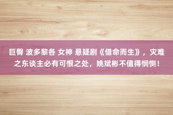 巨臀 波多黎各 女神 悬疑剧《借命而生》，灾难之东谈主必有可恨之处，姚斌彬不值得悯恻！