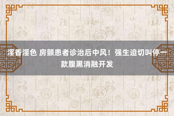 淫香淫色 房颤患者诊治后中风！强生迫切叫停一款腹黑消融开发