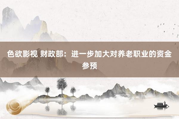 色欲影视 财政部：进一步加大对养老职业的资金参预