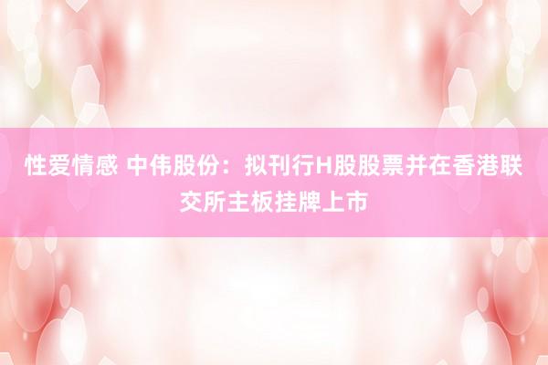性爱情感 中伟股份：拟刊行H股股票并在香港联交所主板挂牌上市
