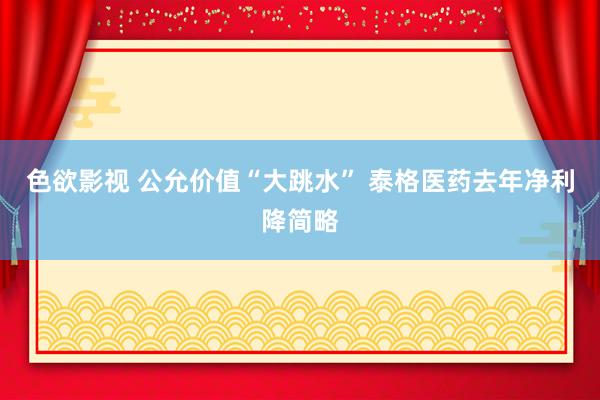 色欲影视 公允价值“大跳水” 泰格医药去年净利降简略