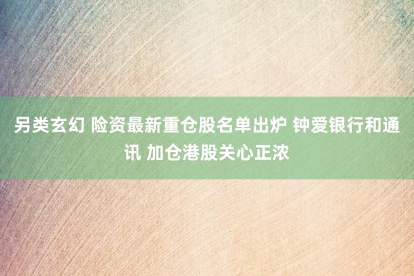 另类玄幻 险资最新重仓股名单出炉 钟爱银行和通讯 加仓港股关心正浓