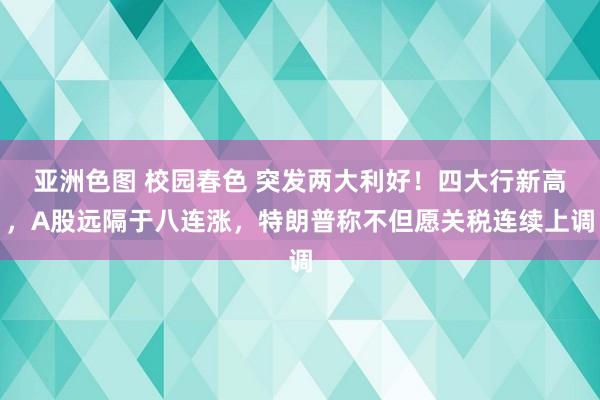 亚洲色图 校园春色 突发两大利好！四大行新高，A股远隔于八连涨，特朗普称不但愿关税连续上调