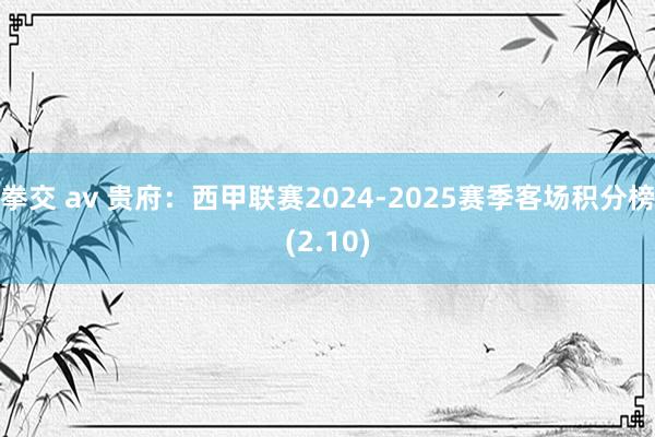 拳交 av 贵府：西甲联赛2024-2025赛季客场积分榜(2.10)