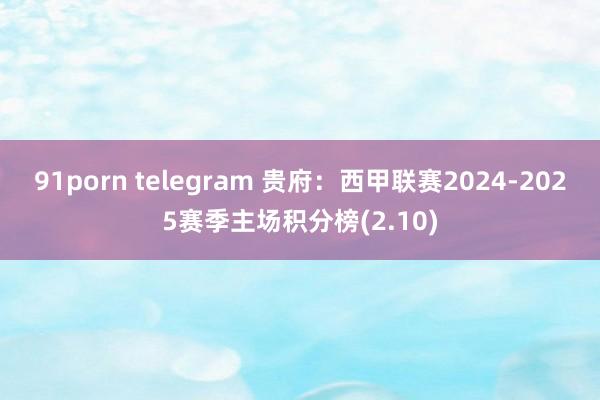 91porn telegram 贵府：西甲联赛2024-2025赛季主场积分榜(2.10)