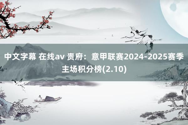 中文字幕 在线av 贵府：意甲联赛2024-2025赛季主场积分榜(2.10)