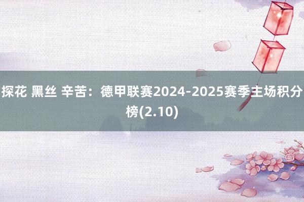 探花 黑丝 辛苦：德甲联赛2024-2025赛季主场积分榜(2.10)