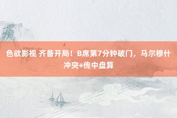 色欲影视 齐备开局！B席第7分钟破门，马尔穆什冲突+传中盘算