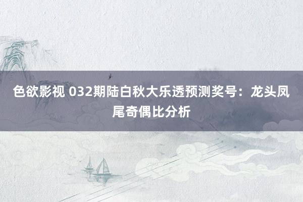 色欲影视 032期陆白秋大乐透预测奖号：龙头凤尾奇偶比分析