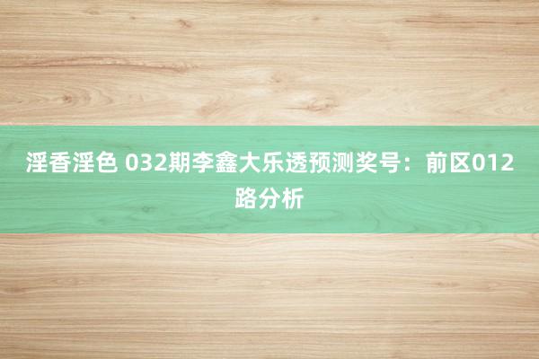 淫香淫色 032期李鑫大乐透预测奖号：前区012路分析
