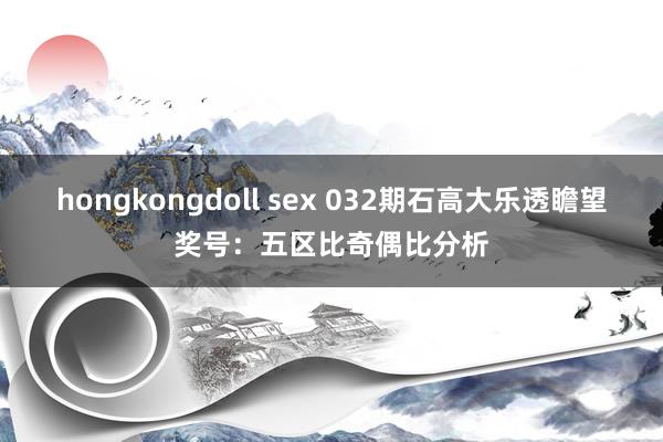 hongkongdoll sex 032期石高大乐透瞻望奖号：五区比奇偶比分析
