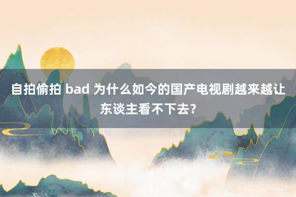 自拍偷拍 bad 为什么如今的国产电视剧越来越让东谈主看不下去？