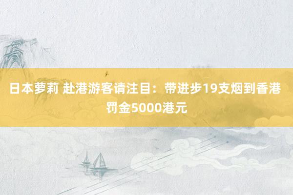 日本萝莉 赴港游客请注目：带进步19支烟到香港 罚金5000港元