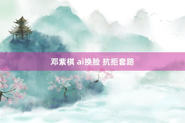 邓紫棋 ai换脸 抗拒套路
