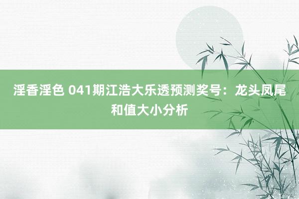 淫香淫色 041期江浩大乐透预测奖号：龙头凤尾和值大小分析
